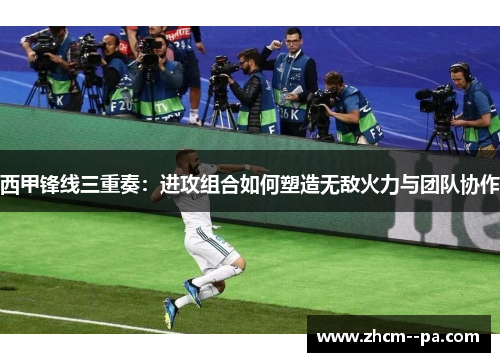 西甲锋线三重奏:进攻组合如何塑造无敌火力与团队协作 西甲锋线三重奏:进攻组合如何塑造无敌火力与团队协作