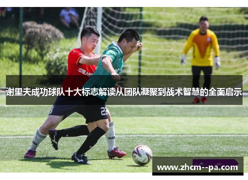 谢里夫成功球队十大标志解读从团队凝聚到战术智慧的全面启示