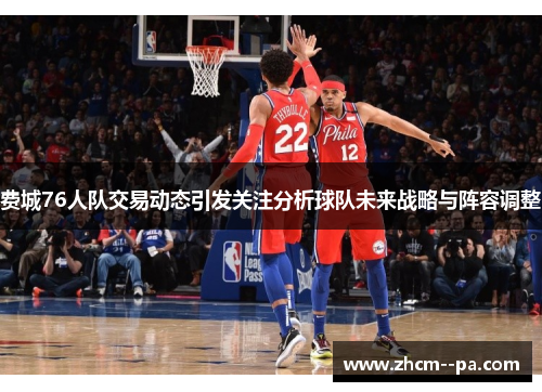 费城76人队交易动态引发关注分析球队未来战略与阵容调整 费城76人队交易动态引发关注分析球队未来战略与阵容调整