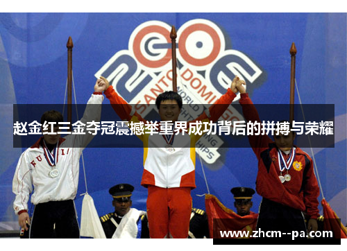 赵金红三金夺冠震撼举重界成功背后的拼搏与荣耀 赵金红三金夺冠震撼举重界成功背后的拼搏与荣耀