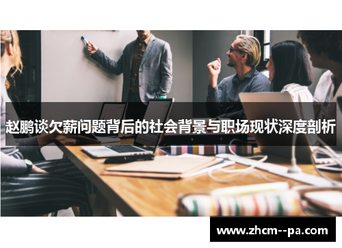赵鹏谈欠薪问题背后的社会背景与职场现状深度剖析 赵鹏谈欠薪问题背后的社会背景与职场现状深度剖析