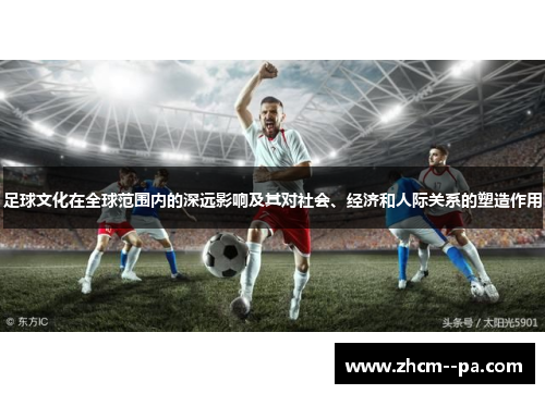 足球文化在全球范围内的深远影响及其对社会、经济和人际关系的塑造作用 足球文化在全球范围内的深远影响及其对社会、经济和人际关系的塑造作用
