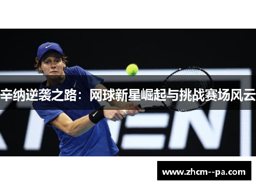 辛纳逆袭之路:网球新星崛起与挑战赛场风云 辛纳逆袭之路:网球新星崛起与挑战赛场风云