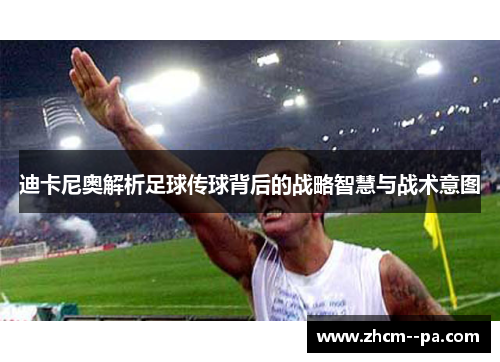 迪卡尼奥解析足球传球背后的战略智慧与战术意图 迪卡尼奥解析足球传球背后的战略智慧与战术意图