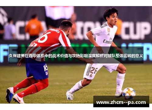 久保建英在西甲体系中的战术价值与攻防影响深度解析对球队整体运转的意义