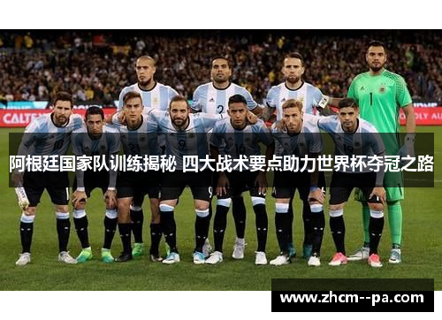 阿根廷国家队训练揭秘 四大战术要点助力世界杯夺冠之路