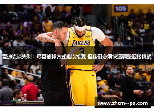 雷迪克谈失利:尽管输球方式难以接受 但我们必须快速调整迎接挑战 雷迪克谈失利:尽管输球方式难以接受 但我们必须快速调整迎接挑战