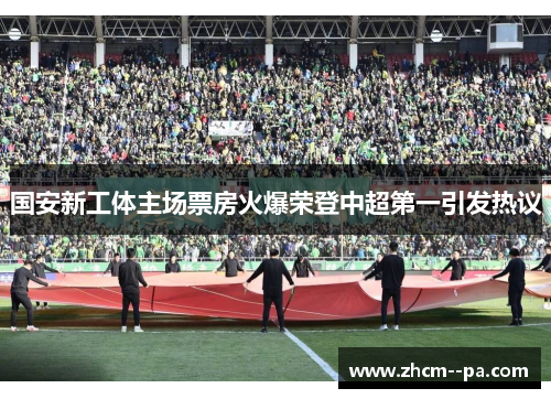 国安新工体主场票房火爆荣登中超第一引发热议