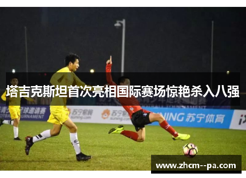 塔吉克斯坦首次亮相国际赛场惊艳杀入八强