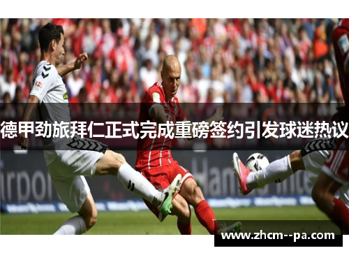 德甲劲旅拜仁正式完成重磅签约引发球迷热议