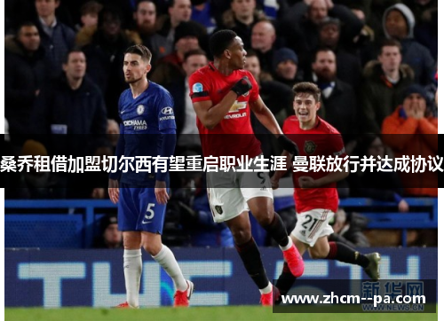 桑乔租借加盟切尔西有望重启职业生涯 曼联放行并达成协议