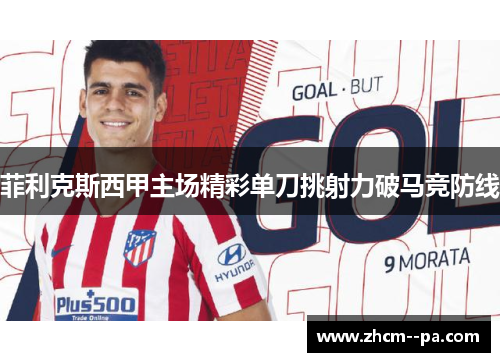 菲利克斯西甲主场精彩单刀挑射力破马竞防线