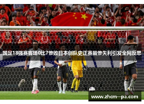 国足18强赛客场0比7惨败日本创队史正赛最惨失利引发全网反思