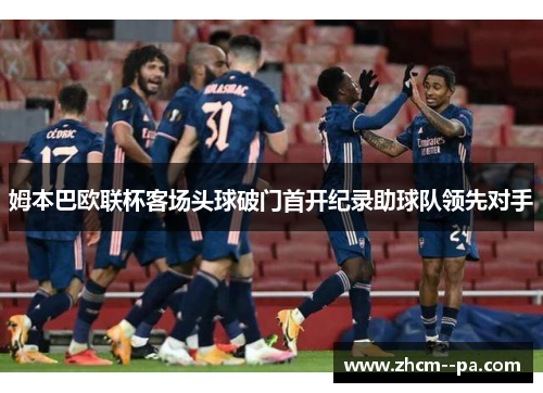 姆本巴欧联杯客场头球破门首开纪录助球队领先对手