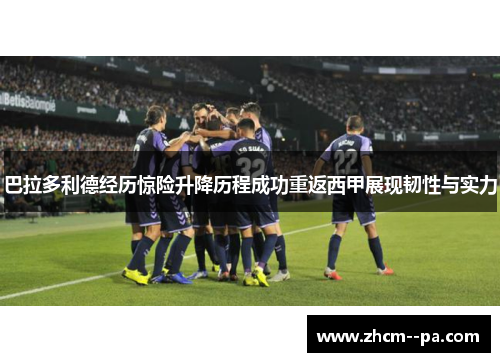 巴拉多利德经历惊险升降历程成功重返西甲展现韧性与实力