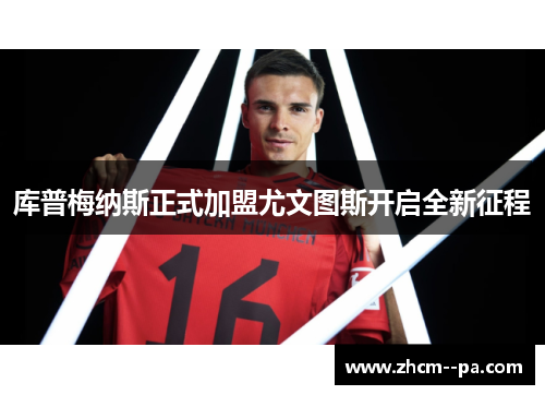 库普梅纳斯正式加盟尤文图斯开启全新征程