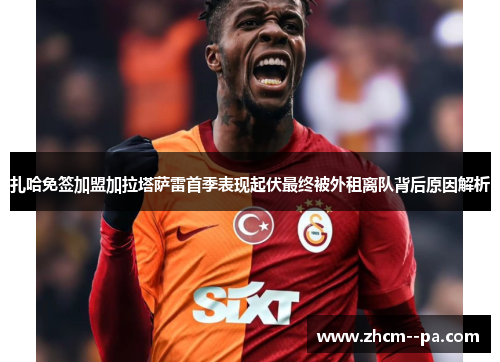 扎哈免签加盟加拉塔萨雷首季表现起伏最终被外租离队背后原因解析