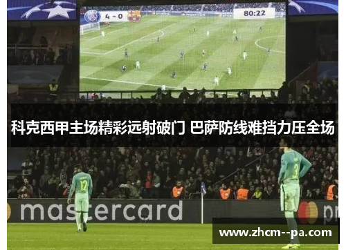 科克西甲主场精彩远射破门 巴萨防线难挡力压全场 科克西甲主场精彩远射破门 巴萨防线难挡力压全场