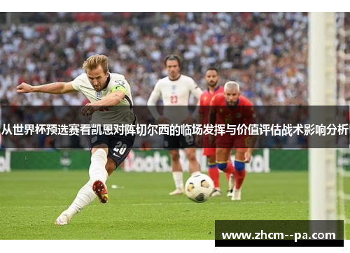 从世界杯预选赛看凯恩对阵切尔西的临场发挥与价值评估战术影响分析 从世界杯预选赛看凯恩对阵切尔西的临场发挥与价值评估战术影响分析