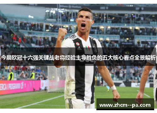今晨欧冠十六强关键战老将经验主导胜负的五大核心看点全景解析 今晨欧冠十六强关键战老将经验主导胜负的五大核心看点全景解析