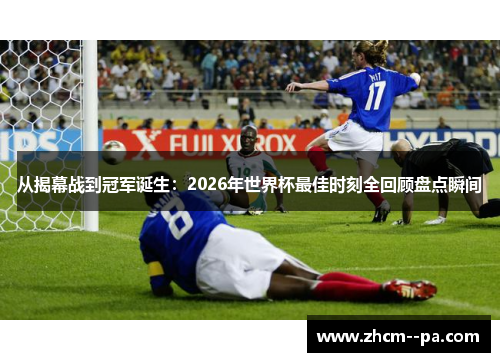从揭幕战到冠军诞生:2026年世界杯最佳时刻全回顾盘点瞬间 从揭幕战到冠军诞生:2026年世界杯最佳时刻全回顾盘点瞬间