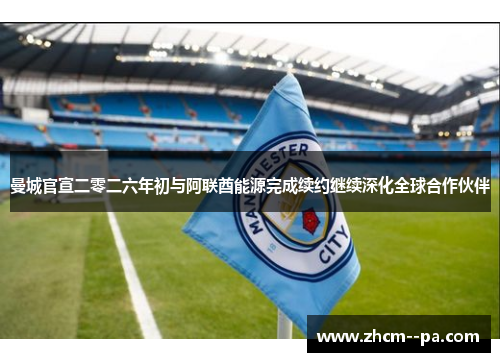 曼城官宣二零二六年初与阿联酋能源完成续约继续深化全球合作伙伴 曼城官宣二零二六年初与阿联酋能源完成续约继续深化全球合作伙伴