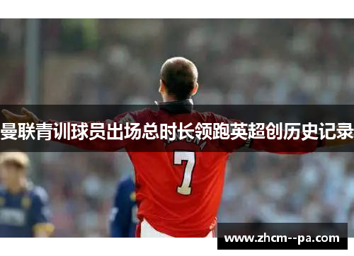 曼联青训球员出场总时长领跑英超创历史记录 曼联青训球员出场总时长领跑英超创历史记录