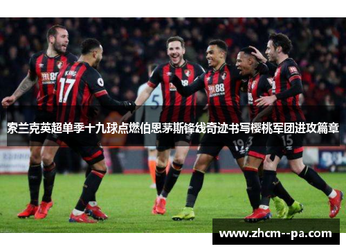 索兰克英超单季十九球点燃伯恩茅斯锋线奇迹书写樱桃军团进攻篇章